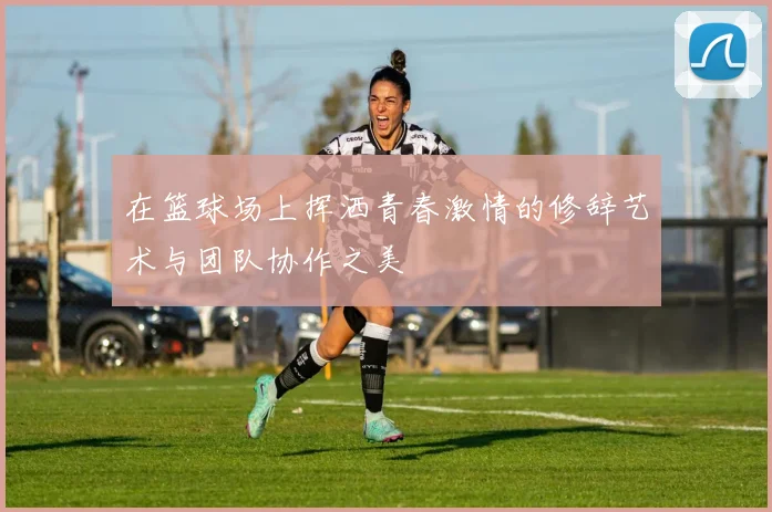 在篮球场上挥洒青春激情的修辞艺术与团队协作之美