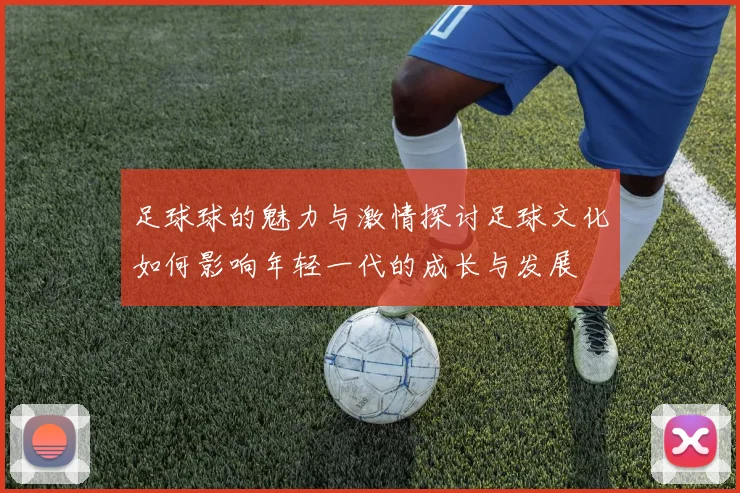 足球球的魅力与激情探讨足球文化如何影响年轻一代的成长与发展