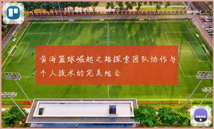 黄海篮球崛起之路探索团队协作与个人技术的完美结合