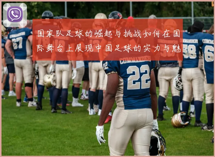 国家队足球的崛起与挑战如何在国际舞台上展现中国足球的实力与魅力