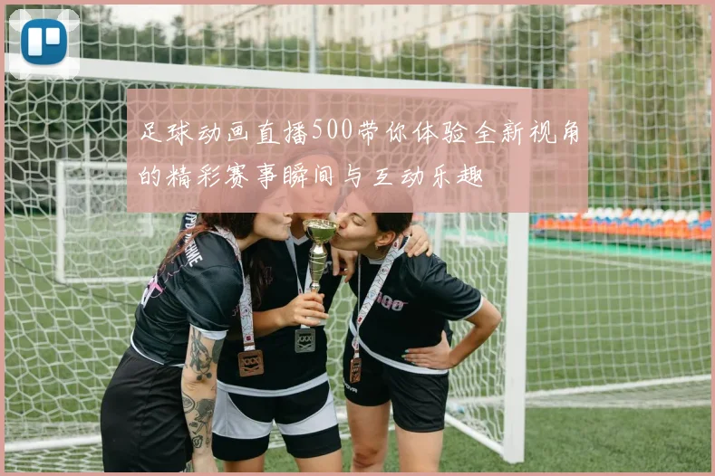 足球动画直播500带你体验全新视角的精彩赛事瞬间与互动乐趣