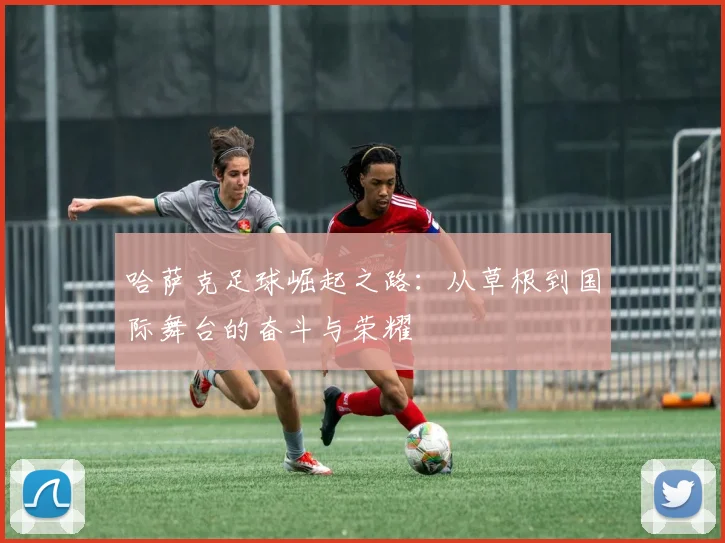 哈萨克足球崛起之路：从草根到国际舞台的奋斗与荣耀