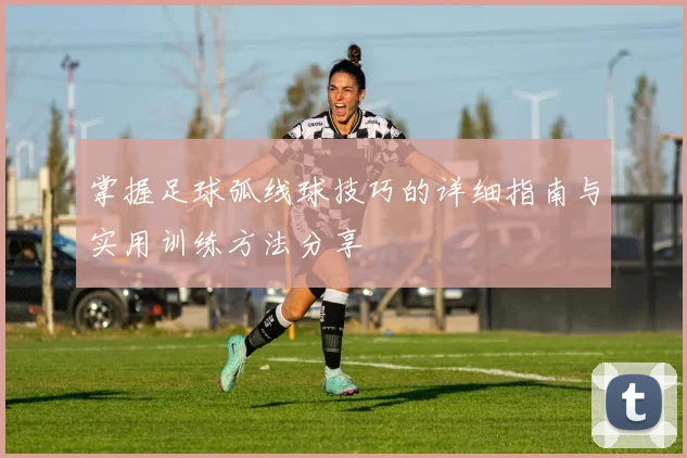 掌握足球弧线球技巧的详细指南与实用训练方法分享
