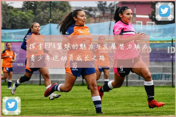 探索FPA篮球的魅力与发展潜力助力青少年运动员成长之路
