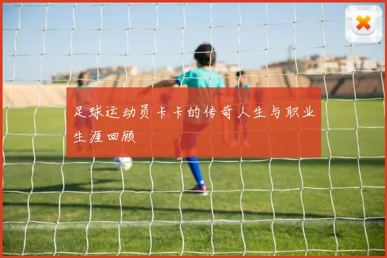 足球运动员卡卡的传奇人生与职业生涯回顾