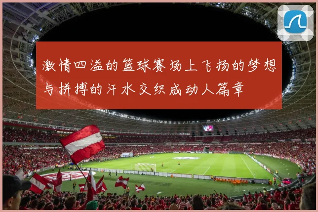 激情四溢的篮球赛场上飞扬的梦想与拼搏的汗水交织成动人篇章