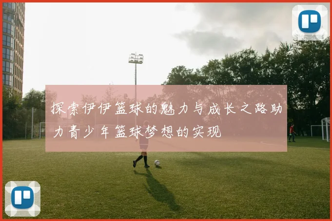 探索伊伊篮球的魅力与成长之路助力青少年篮球梦想的实现