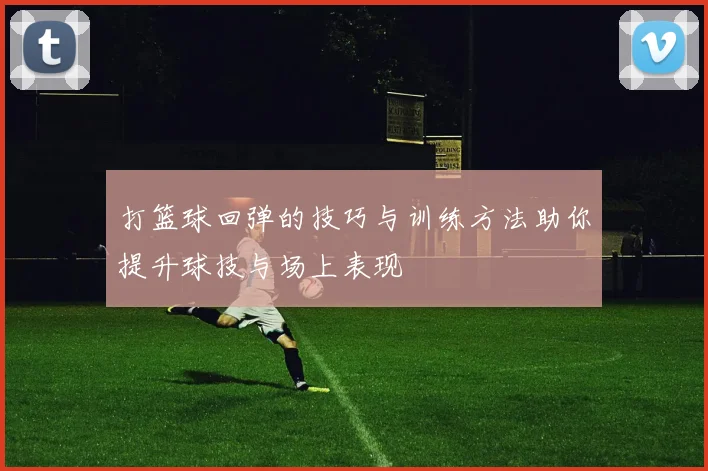 打篮球回弹的技巧与训练方法助你提升球技与场上表现