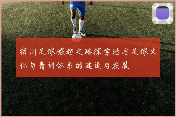 宿州足球崛起之路探索地方足球文化与青训体系的建设与发展